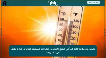 تحذير من موجة حارة غداً في جميع الأنحاء.. هل أنت مستعد لدرجات حرارة تصل إلى 47 درجة؟